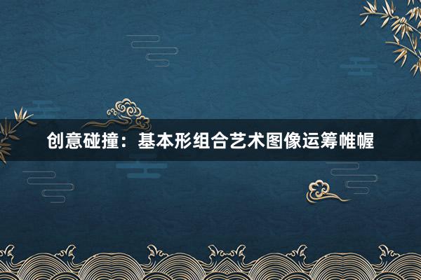 创意碰撞：基本形组合艺术图像运筹帷幄