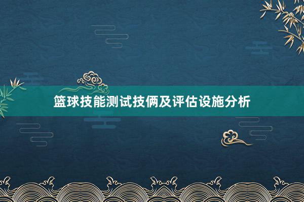 篮球技能测试技俩及评估设施分析